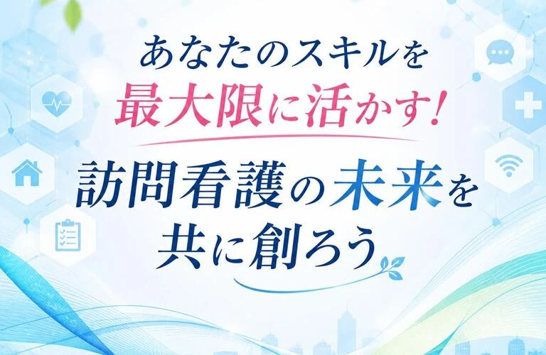 あなたのスキルを最大限に活かす！訪問看護の未来を共に創ろう